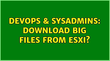 DevOps & SysAdmins: Download big files from ESXi? (2 Solutions!!)