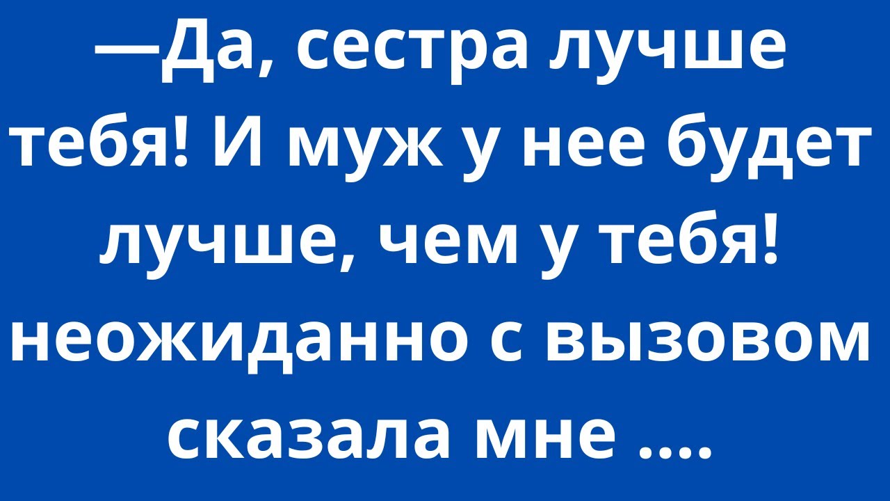 - Да, сестра лучше тебя! И муж у нее будет лучше, чем у тебя!  неожиданно с вызовом сказала мне м..