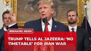 Trump tells Al Jazeera: ‘No timetable’ for Iran war