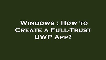 Windows : How to Create a Full-Trust UWP App?