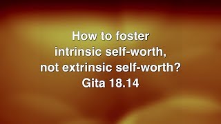 How To Foster Intrinsic Self Worth, Not Extrinsic Self Worth? Gita 18 14 Chaitanya Charan