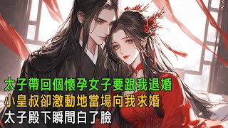 太子帶回個懷孕女子,我跪在大殿上請旨退婚,太子白了臉,辱我退婚後無人敢娶,他的小皇叔卻跪了下來:我願求娶姑娘為妻【一口氣看完】