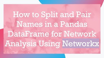 How to Split and Pair Names in a Pandas DataFrame for Network Analysis Using Networkx