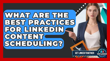 What Are The Best Practices For LinkedIn Content Scheduling? - Get Linked Together
