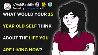 What would your 15 year old self think about the life you are living now? (r/AskReddit)