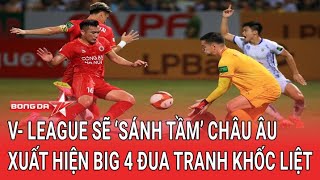 V- League sẽ ‘sánh tầm’ châu u, xuất hiện Big 4 đua tranh khốc liệt | Bóng Đá TV