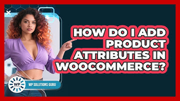 How Do I Add Product Attributes In WooCommerce?
