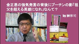 金正恩の強気発言の背後にプーチンの影「祖父を超える英雄になれ」なんて？　by榊淳司