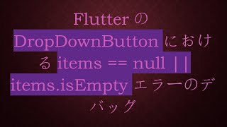 FlutterのDropDownButtonにおけるitems == null || items.isEmptyエラーのデバッグ
