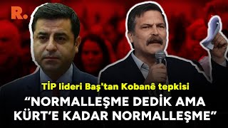 TİP lideri Baş'tan Kobanê tepkisi: Normalleşme dedik ama Kürt’e kadar normalleşme