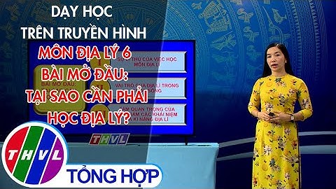 Dạy học trên truyền hình: Môn Địa lý 6 - Bài mở đầu: Tại sao cần phải học địa lý?