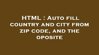 HTML : Auto fill country and city from zip code, and the oposite