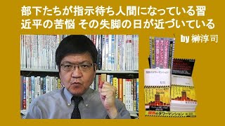 部下たちが指示待ち人間になっている習近平の苦悩 その失脚の日が近づいている　by 榊淳司