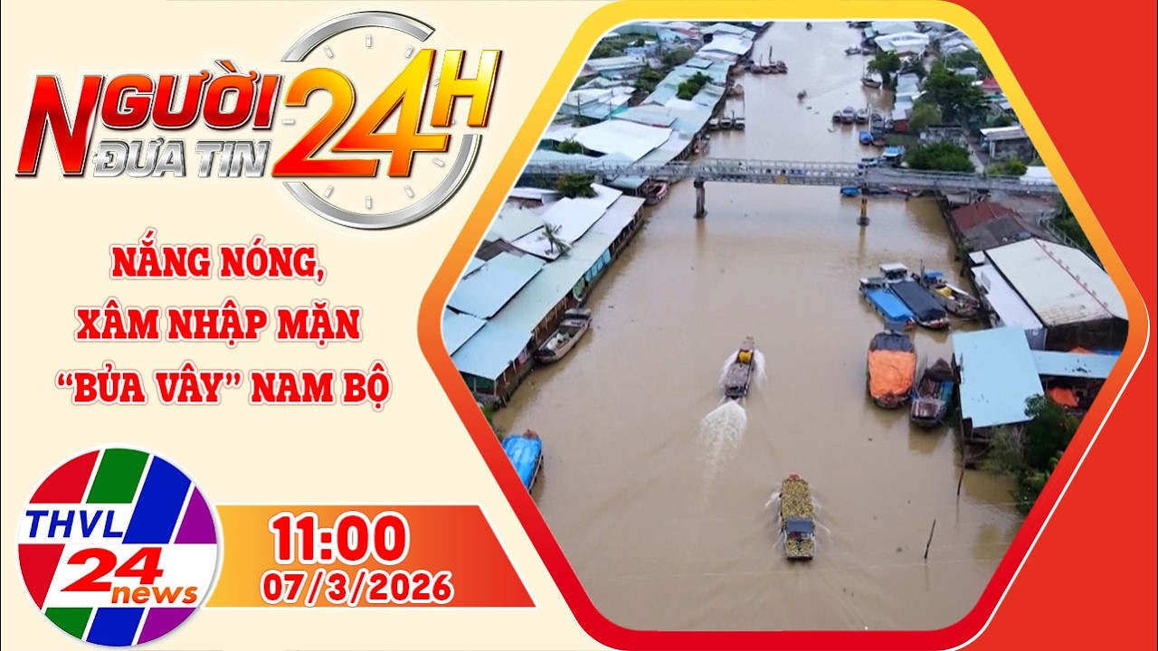 Người đưa tin 24H (11h ngày 07/3/2026) – Nắng nóng, xâm nhập mặn “bủa vây” Nam Bộ