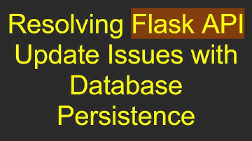 Resolving Flask API Update Issues with Database Persistence