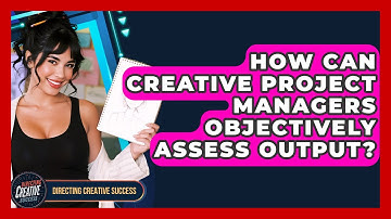 How Can Creative Project Managers Objectively Assess Output? - Directing Creative Success