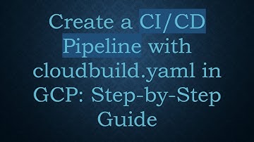 Create a CI/CD Pipeline with cloudbuild.yaml in GCP: Step-by-Step Guide