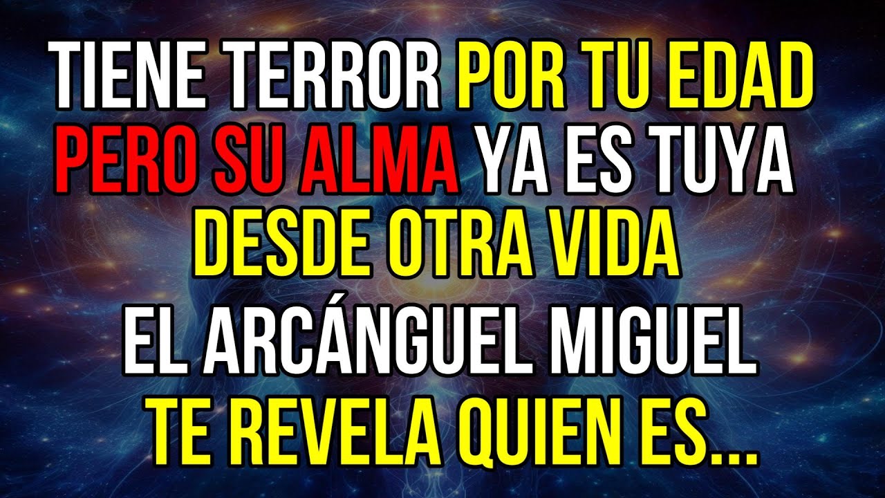TIENE TERROR POR TU EDAD... PERO SU ALMA YA ES TUYA DESDE OTRA VIDA. EL ARCÁNGEL MIGUEL REVELA QUIEN