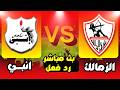 بث مباشر مباراة الزمالك  انبي الدوري المصري رد فعل  