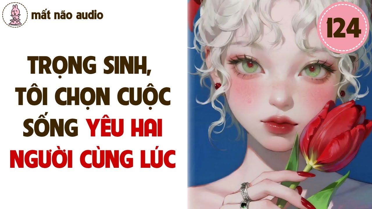 [FULL] Mất Não Audio 124 - Trọng Sinh, Tôi Chọn Cuộc Sống Yêu Hai Người Cùng Lúc