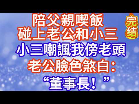 陪父親喫飯碰上前夫和小三，小三嘲諷我傍老頭，前夫臉色煞白：董事長！#完结文#情感故事#一口气看完