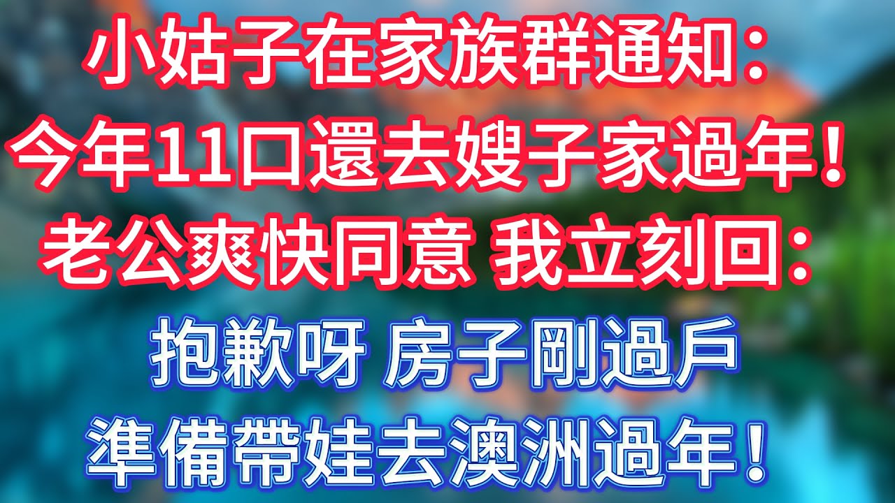 小姑子在家族群通知：今年11口還去嫂子家過年！老公爽快同意，我立刻回：抱歉呀，房子剛過戶，準備帶娃去澳洲過年！ 