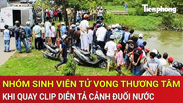 Hà Nội: Nhóm sinh viên tử vong thương tâm khi quay clip diễn tả cảnh đuối nước