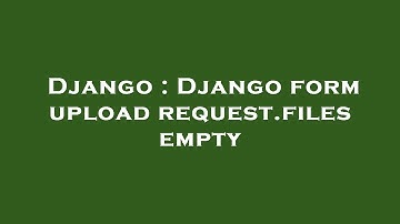 Django : Django form upload request.files empty