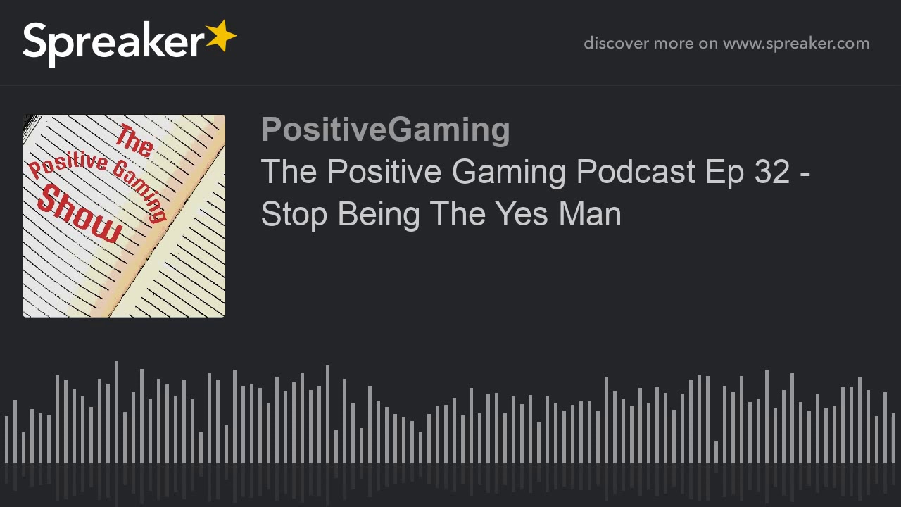 The Positive Gaming Podcast Ep 32 - Stop Being The Yes Man (made with Spreaker)