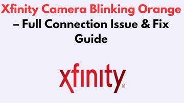 Xfinity Camera Blinking Orange  – Full Connection Issue & Fix Guide