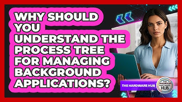 Why Should You Understand The Process Tree For Managing Background Applications? - The Hardware Hub