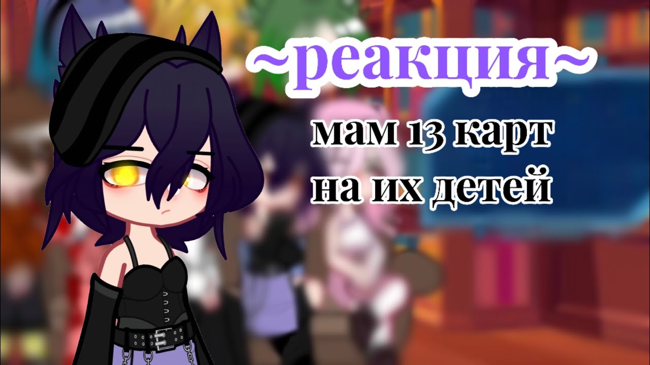 ~реакция МАМ 13 КАРТ на их детей~(помогите)