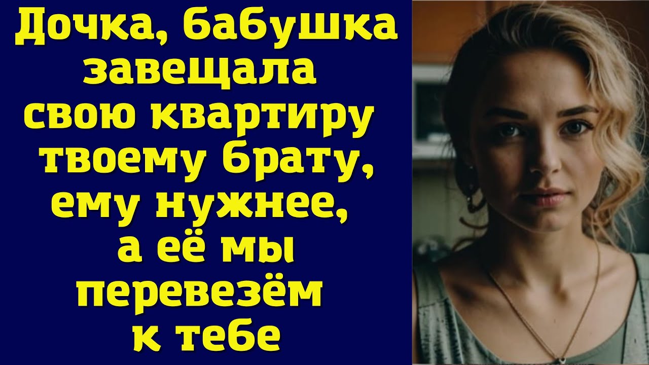 Дочка, бабушка завещала свою квартиру твоему брату, ему нужнее, а её мы ...