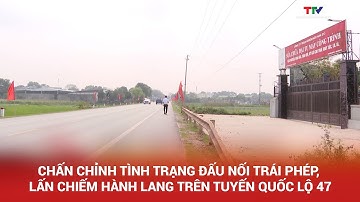 Chấn chỉnh tình trạng đấu nối trái phép, lấn chiếm hành lang trên tuyến Quốc lộ 47 | NSTH