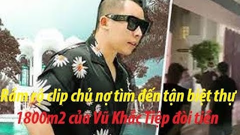 Rầm rộ clip chủ nợ tìm đến tận biệt thự 1800m2 của Vũ Khắc Tiệp đòi tiền