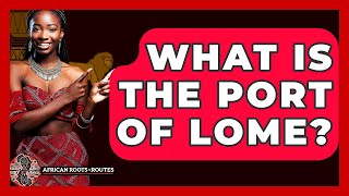 What Is The Port Of Lome? - African Roots And Routes