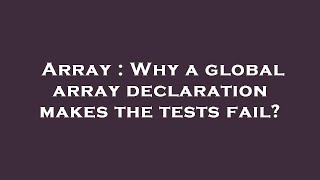 Array : Why a global array declaration makes the tests fail
