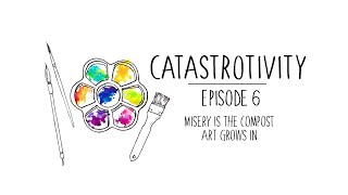 Catastrotivity  Ep. 6  Misery is the Compost Art Grows In