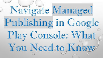 Navigate Managed Publishing in Google Play Console: What You Need to Know