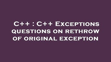 C++ : C++ Exceptions questions on rethrow of original exception