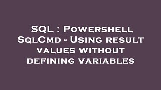 SQL : Powershell SqlCmd - Using result values without defining variables