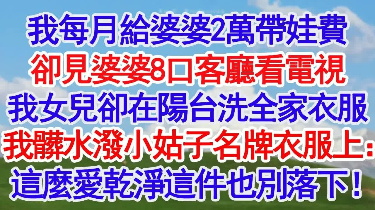 我每月給婆婆2萬帶娃費，我沒打招呼提前去接孩子，小姑子一家在客廳看電視，我女兒卻在陽台洗全家衣服，我直接把那盆髒水潑小姑子要幹洗的名牌衣服上：這麼愛乾淨那這件也別落下#深夜淺讀 #故事分享 #人生感悟