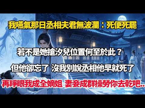 我嚥氣那日，丞相夫君面上無波瀾：死便死罷！若不是她搶汐兒位置何至於此？但他卻忘了，沒我別說丞相他早死了！再睜眼我成全嫡姐和他，妻妾成群操勞一世你去乾吧#完結小說#重生#復仇#大女主#權謀#穿書#爽文
