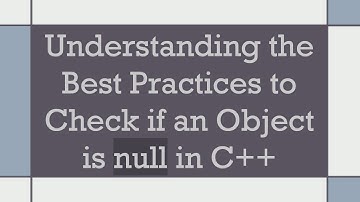 Understanding the Best Practices to Check if an Object is null in C++