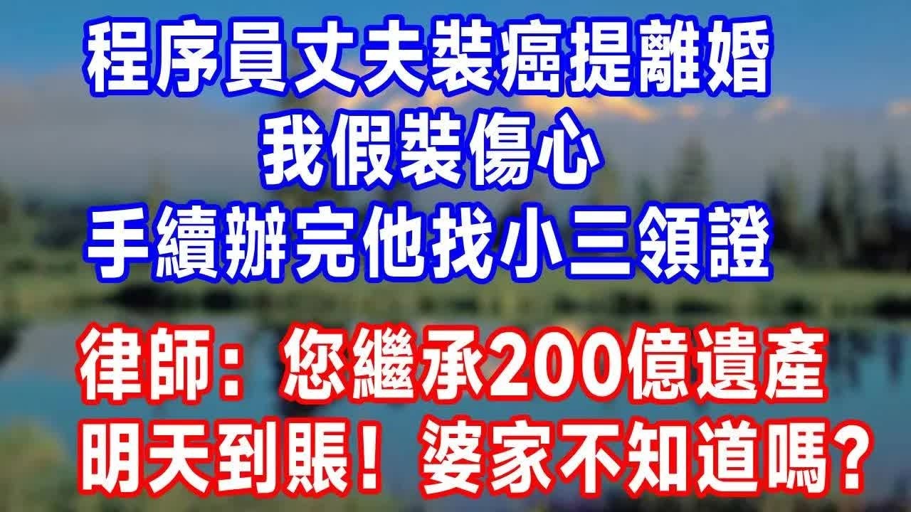 程序員丈夫裝癌提離婚，我假裝傷心，手續辦完他找小三領證，律師：您繼承200億遺產，明天到賬！婆家不知道嗎？#生活經驗 #人生感悟 #故事分享
