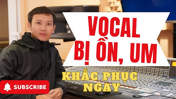 XỬ LÝ VOCAL BỊ ỒN, UM
