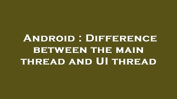Android : Difference between the main thread and UI thread