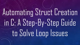 Automating Struct Creation in C: A Step-By-Step Guide to Solve Loop Issues
