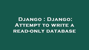 Django : Django: Attempt to write a read-only database
