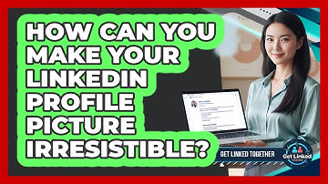 How Can You Make Your LinkedIn Profile Picture Irresistible? - Get Linked Together